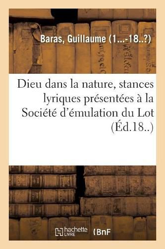 Cover image for Dieu Dans La Nature, Stances Lyriques Presentees A La Societe d'Emulation Du Lot: Pour Concourir Aux Progres de l'Agriculture, Des Sciences, Des Lettres Et Des Arts