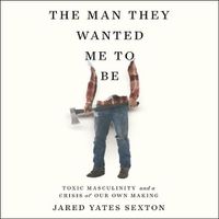 Cover image for The Man They Wanted Me to Be: Toxic Masculinity and a Crisis of Our Own Making