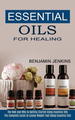 Cover image for Essential Oils for Healing: The How and Why to Getting Started Using Essential Oils (The Complete Guide to Losing Weight Fast Using Essential Oils)