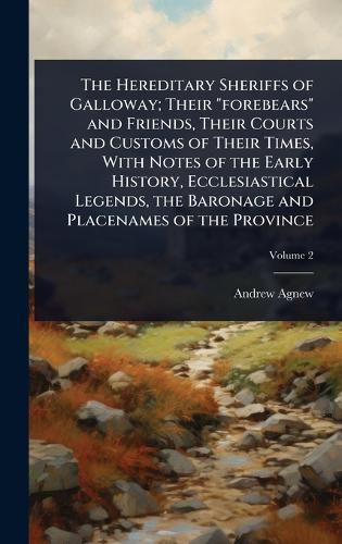 Cover image for The Hereditary Sheriffs of Galloway; Their "forebears" and Friends, Their Courts and Customs of Their Times, With Notes of the Early History, Ecclesiastical Legends, the Baronage and Placenames of the Province