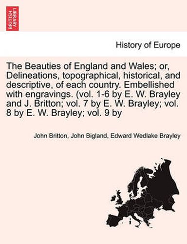 Cover image for The Beauties of England and Wales; Or, Delineations, Topographical, Historical, and Descriptive, of Each Country. Embellished with Engravings. (Vol. 1-6 by E. W. Brayley and J. Britton; Vol. 7 by E. W. Brayley; Vol. 8 by E. W. Brayley; Vol. 9 by