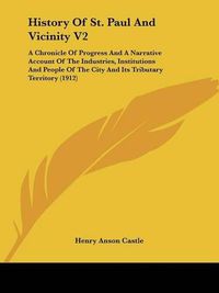 Cover image for History of St. Paul and Vicinity V2: A Chronicle of Progress and a Narrative Account of the Industries, Institutions and People of the City and Its Tributary Territory (1912)