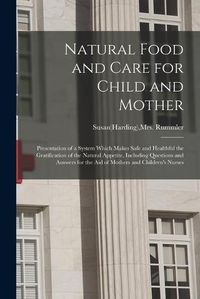 Cover image for Natural Food and Care for Child and Mother: Presentation of a System Which Makes Safe and Healthful the Gratification of the Natural Appetite, Including Questions and Answers for the Aid of Mothers and Children's Nurses