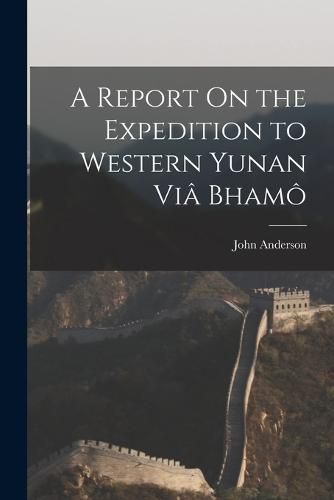 Cover image for A Report On the Expedition to Western Yunan Via Bhamo