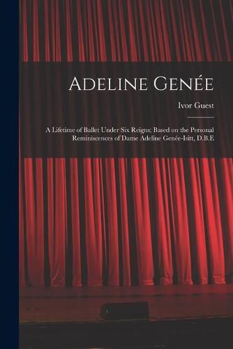 Cover image for Adeline Gene&#769;e: a Lifetime of Ballet Under Six Reigns; Based on the Personal Reminiscences of Dame Adeline Gene&#769;e-Isitt, D.B.E