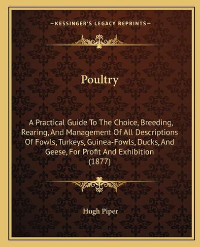 Cover image for Poultry: A Practical Guide to the Choice, Breeding, Rearing, and Management of All Descriptions of Fowls, Turkeys, Guinea-Fowls, Ducks, and Geese, for Profit and Exhibition (1877)