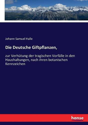 Cover image for Die Deutsche Giftpflanzen,: zur Verhutung der tragischen Vorfalle in den Haushaltungen, nach ihren botanischen Kennzeichen