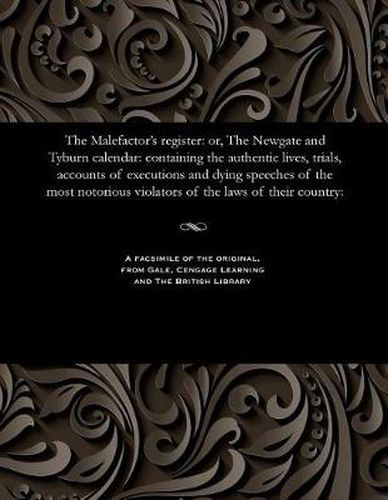 Cover image for The Malefactor's Register: Or, the Newgate and Tyburn Calendar: Containing the Authentic Lives, Trials, Accounts of Executions and Dying Speeches of the Most Notorious Violators of the Laws of Their Country:
