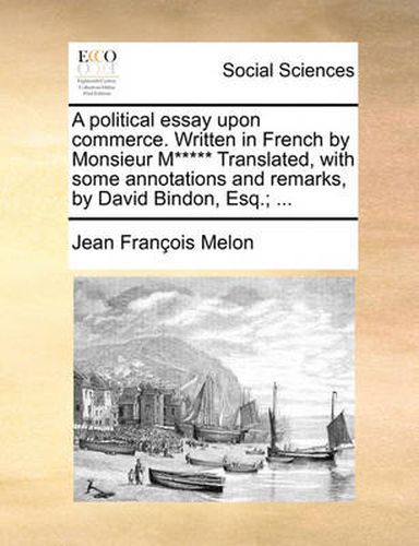 A Political Essay Upon Commerce. Written in French by Monsieur M***** Translated, with Some Annotations and Remarks, by David Bindon, Esq.; ...