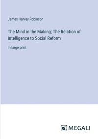 Cover image for The Mind in the Making; The Relation of Intelligence to Social Reform