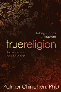 Cover image for True Religion: Taking Pieces of Heaven to Places of Hell on Earth