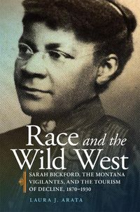 Cover image for Race and the Wild West: Sarah Bickford, the Montana Vigilantes, and the Tourism of Decline, 1870-1930
