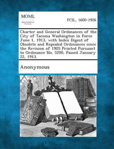 Cover image for Charter and General Ordinances of the City of Tacoma Washington in Force June 1, 1913, with Index Digest of Obsolete and Repealed Ordinances Since the