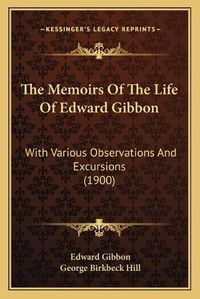 Cover image for The Memoirs of the Life of Edward Gibbon: With Various Observations and Excursions (1900)