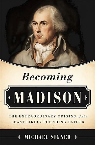 Becoming Madison: The Extraordinary Origins of the Least Likely Founding Father