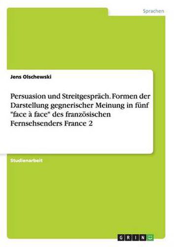 Cover image for Persuasion und Streitgesprach. Formen der Darstellung gegnerischer Meinung in funf face a face des franzoesischen Fernsehsenders France 2