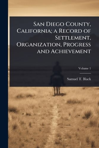 Cover image for San Diego County, California; a Record of Settlement, Organization, Progress and Achievement