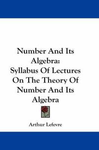 Cover image for Number And Its Algebra: Syllabus Of Lectures On The Theory Of Number And Its Algebra