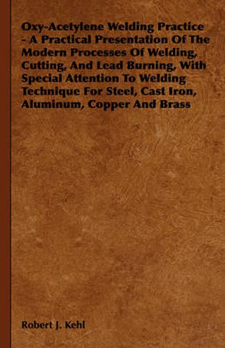 Oxy-Acetylene Welding Practice - A Practical Presentation of the Modern Processes of Welding, Cutting, and Lead Burning, with Special Attention to Welding Technique for Steel, Cast Iron, Aluminum, Copper and Brass