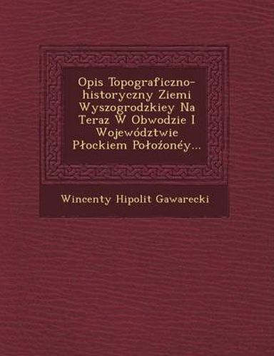 Cover image for Opis Topograficzno-Historyczny Ziemi Wyszogrodzkiey Na Teraz W Obwodzie I Wojewodztwie P Ockiem Po O Oney...