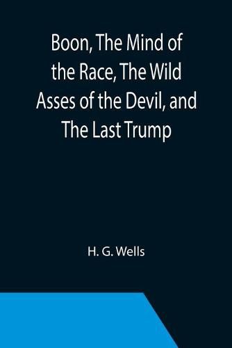 Cover image for Boon, The Mind of the Race, The Wild Asses of the Devil, and The Last Trump; Being a First Selection from the Literary Remains of George Boon, Appropriate to the Times