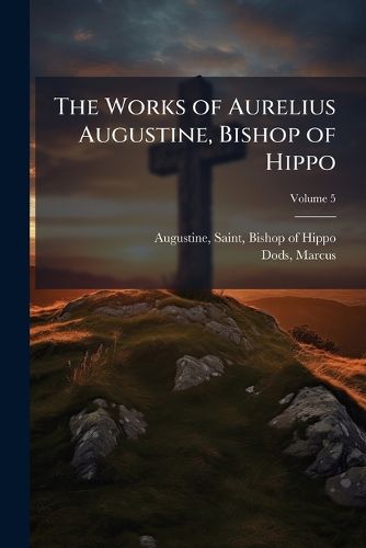 Cover image for The Works of Aurelius Augustine, Bishop of Hippo: A New Translation Volume 5