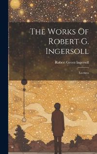 Cover image for The Works Of Robert G. Ingersoll