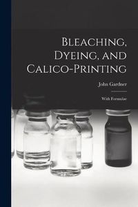 Cover image for Bleaching, Dyeing, and Calico-printing: With Formulae