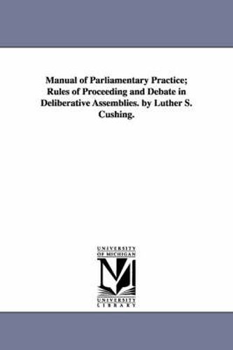 Cover image for Manual of Parliamentary Practice; Rules of Proceeding and Debate in Deliberative Assemblies. by Luther S. Cushing.