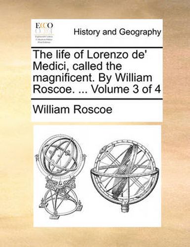 The Life of Lorenzo de' Medici, Called the Magnificent. by William Roscoe. ... Volume 3 of 4