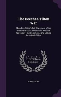 Cover image for The Beecher-Tilton War: Theodore Tilton's Full Statement of the Preacher's Guilt: What Frank Moulton Had to Say: The Documents and Letters from Both Sides