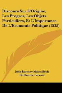 Cover image for Discours Sur L'Origine, Les Progres, Les Objets Particuliers, Et L'Importance de L'Economie Politique (1825)