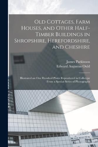 Cover image for Old Cottages, Farm Houses, and Other Half-timber Buildings in Shropshire, Herefordshire, and Cheshire; Illustrated on one Hundred Plates Reproduced in Collotype From a Special Series of Photographs