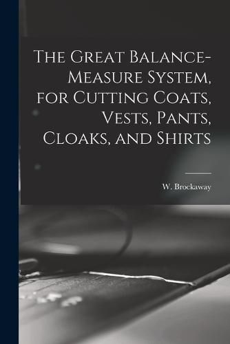 Cover image for The Great Balance-measure System, for Cutting Coats, Vests, Pants, Cloaks, and Shirts