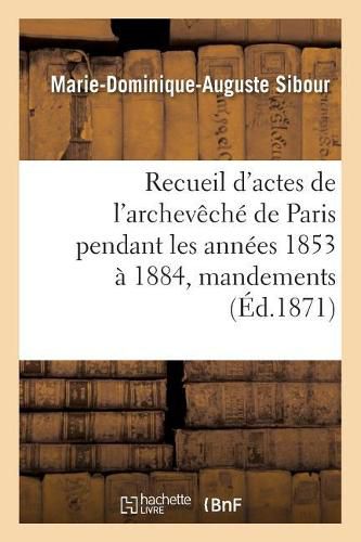 Cover image for Recueil d'Actes de l'Archeveche de Paris Pendant Les Annees 1853 A 1884, Comprenant: Principalement Des Mandements, Ordonnances, Lettres Circulaires Et Pastorales Des Archeveques 1871