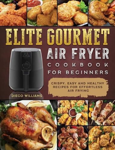 Cover image for Elite Gourmet Air Fryer Cookbook For Beginners: Crispy, Easy and Healthy Recipes For Effortless Air Frying