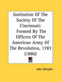 Cover image for Institution of the Society of the Cincinnati: Formed by the Officers of the American Army of the Revolution, 1783 (1886)