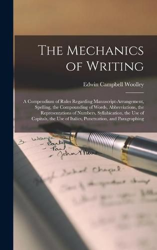 Cover image for The Mechanics of Writing: a Compendium of Rules Regarding Manuscript-arrangement, Spelling, the Compounding of Words, Abbreviations, the Representations of Numbers, Syllabication, the Use of Capitals, the Use of Italics, Punctuation, and Paragraphing