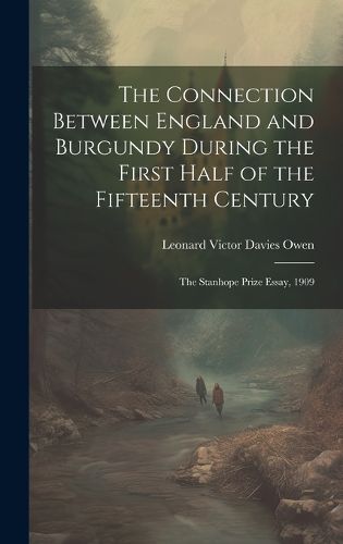 Cover image for The Connection Between England and Burgundy During the First Half of the Fifteenth Century; the Stanhope Prize Essay, 1909