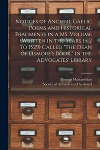 Cover image for Notices of Ancient Gaelic Poems and Historical Fragments in a MS. Volume (written in the Years 1512 to 1529) Called The Dean of Lismore's Book, in the Advocates' Library