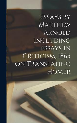 Cover image for Essays by Matthew Arnold Including Essays in Criticism, 1865 on Translating Homer