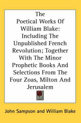 Cover image for The Poetical Works Of William Blake: Including The Unpublished French Revolution; Together With The Minor Prophetic Books And Selections From The Four Zoas, Milton And Jerusalem