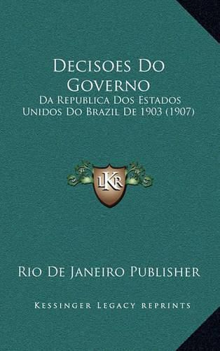 Cover image for Decisoes Do Governo: Da Republica DOS Estados Unidos Do Brazil de 1903 (1907)