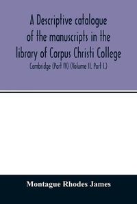 Cover image for A descriptive catalogue of the manuscripts in the library of Corpus Christi College, Cambridge (Part IV) (Volume II. Part I.)