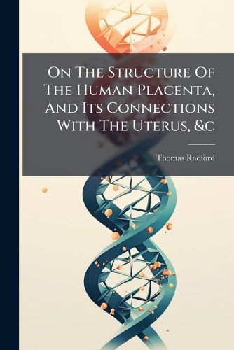 Cover image for On The Structure Of The Human Placenta, And Its Connections With The Uterus, &c
