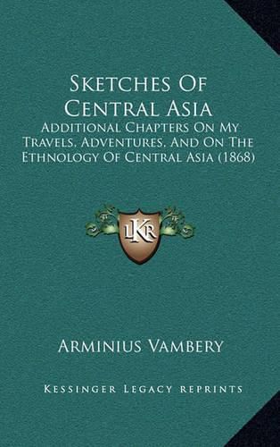 Sketches of Central Asia Sketches of Central Asia: Additional Chapters on My Travels, Adventures, and on the Etadditional Chapters on My Travels, Adventures, and on the Ethnology of Central Asia (1868) Hnology of Central Asia (1868)