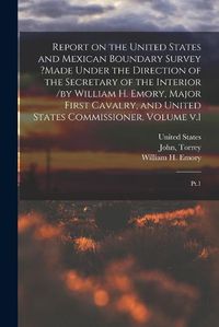 Cover image for Report on the United States and Mexican Boundary Survey ?made Under the Direction of the Secretary of the Interior /by William H. Emory, Major First Cavalry, and United States Commissioner. Volume v.1