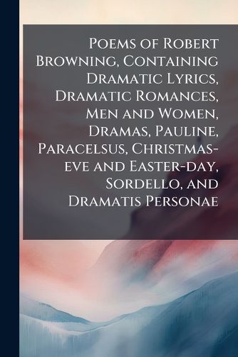 Cover image for Poems of Robert Browning, Containing Dramatic Lyrics, Dramatic Romances, Men and Women, Dramas, Pauline, Paracelsus, Christmas-Eve and Easter-Day, Sordello, and Dramatis Personae