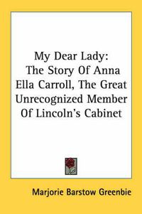 Cover image for My Dear Lady: The Story of Anna Ella Carroll, the Great Unrecognized Member of Lincoln's Cabinet