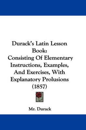 Cover image for Durack's Latin Lesson Book: Consisting Of Elementary Instructions, Examples, And Exercises, With Explanatory Prolusions (1857)